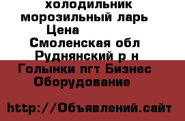 холодильник морозильный ларь › Цена ­ 20 000 - Смоленская обл., Руднянский р-н, Голынки пгт Бизнес » Оборудование   